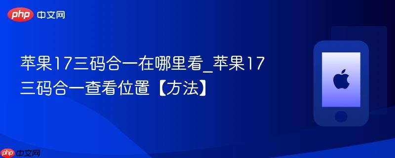 苹果17三码合一在哪里看_苹果17三码合一查看位置【方法】