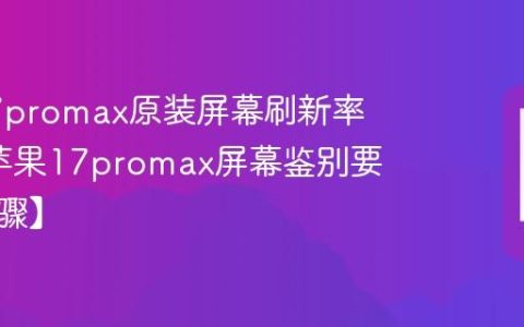 苹果17promax原装屏幕刷新率咋样?苹果17promax屏幕鉴别要点【步骤】