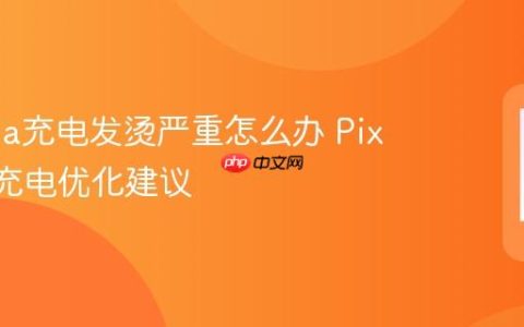 Pixel 7a充电发烫严重怎么办 Pixel无线充电优化建议