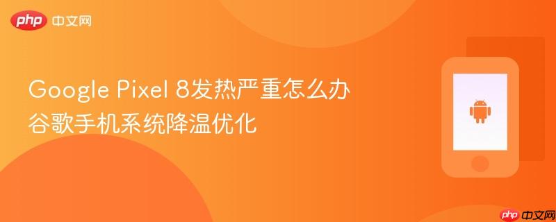 google pixel 8发热严重怎么办 谷歌手机系统降温优化