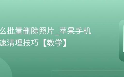 苹果怎么批量删除照片?苹果手机相册快速清理技巧【教学】