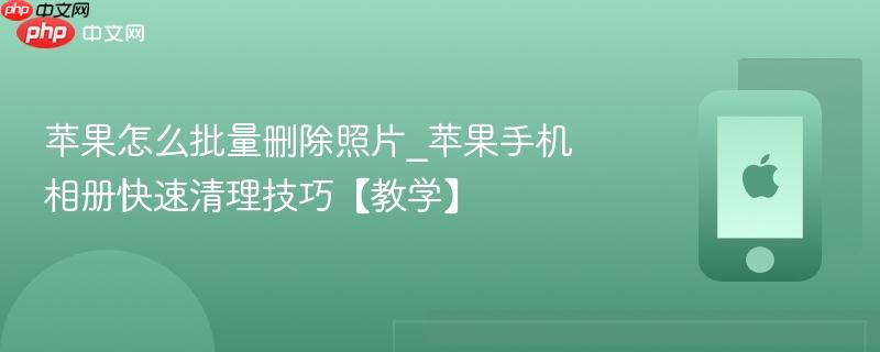 苹果怎么批量删除照片_苹果手机相册快速清理技巧【教学】