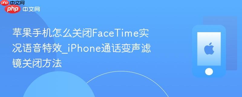 苹果手机怎么关闭facetime实况语音特效_iphone通话变声滤镜关闭方法