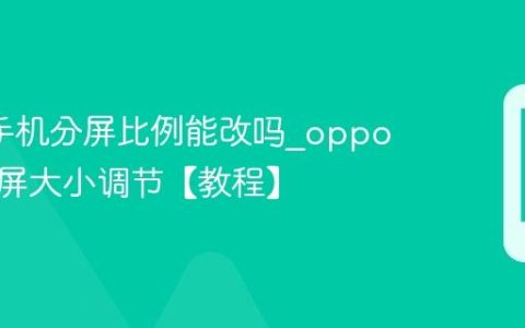 oppo手机分屏比例能改吗?oppo手机分屏大小调节【教程】