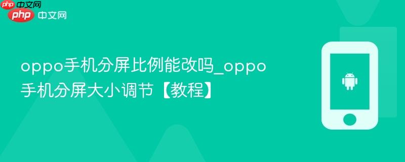 oppo手机分屏比例能改吗_oppo手机分屏大小调节【教程】