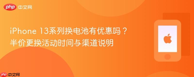 iphone 13系列换电池有优惠吗？半价更换活动时间与渠道说明 - php中文网