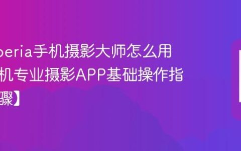 索尼Xperia手机摄影大师怎么用​ 索尼手机专业摄影APP基础操作指南【步骤】