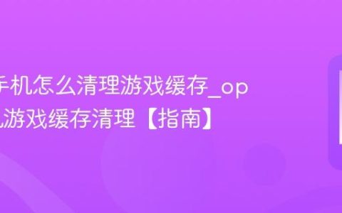oppo手机怎么清理游戏缓存?oppo手机游戏缓存清理【指南】