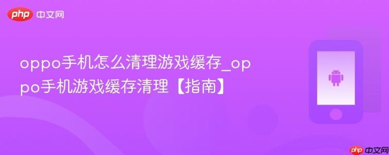 oppo手机怎么清理游戏缓存_oppo手机游戏缓存清理【指南】