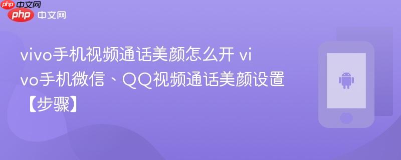 vivo手机视频通话美颜怎么开​ vivo手机微信、qq视频通话美颜设置【步骤】