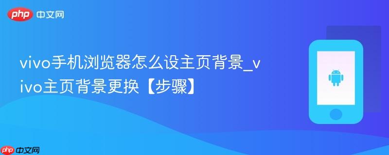 vivo手机浏览器怎么设主页背景_vivo主页背景更换【步骤】