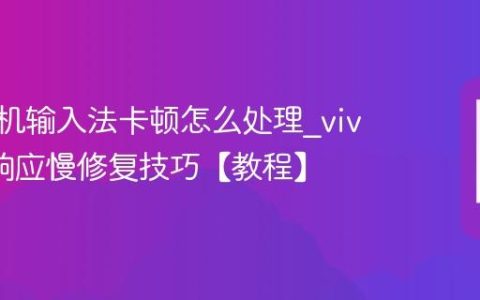 vivo手机输入法卡顿怎么处理?vivo键盘响应慢修复技巧【教程】