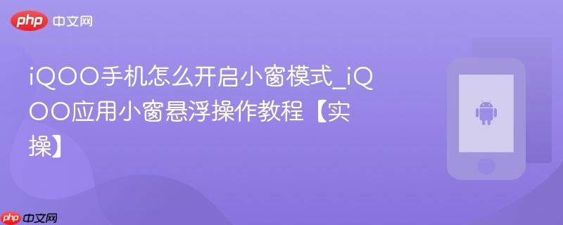 iqoo手机怎么开启小窗模式_iqoo应用小窗悬浮操作教程【实操】