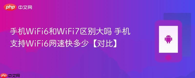 手机wifi6和wifi7区别大吗 手机支持wifi6网速快多少【对比】