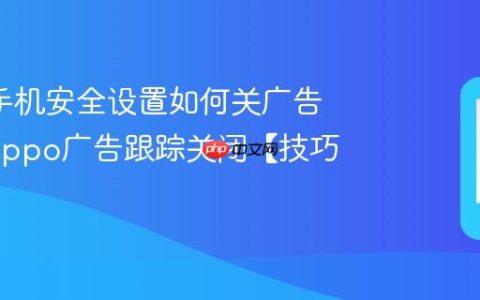 oppo手机安全设置如何关广告跟踪?oppo广告跟踪关闭【技巧】