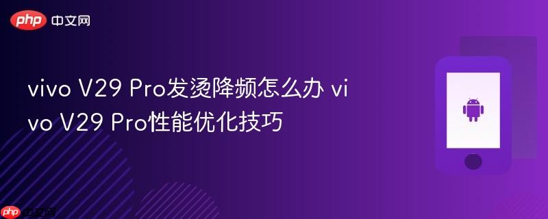 vivo v29 pro发烫降频怎么办 vivo v29 pro性能优化技巧