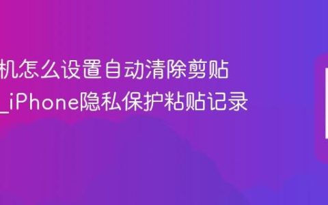 苹果手机怎么设置自动清除剪贴板历史?iPhone隐私保护粘贴记录清理