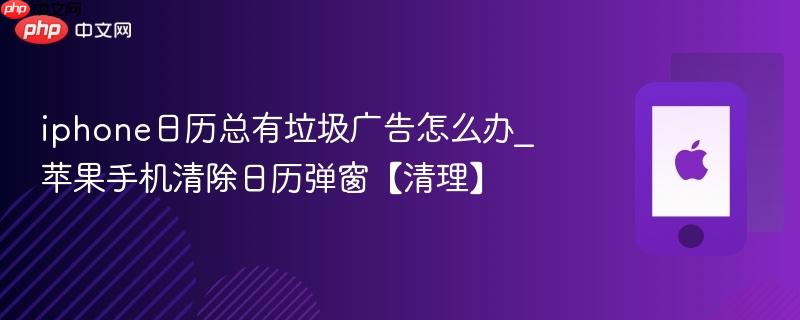 iphone日历总有垃圾广告怎么办_苹果手机清除日历弹窗【清理】
