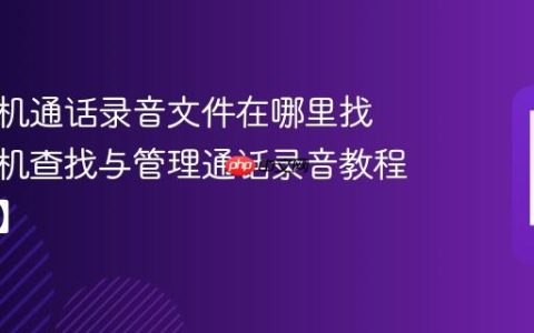 荣耀手机通话录音文件在哪里找​ 荣耀手机查找与管理通话录音教程【步骤】