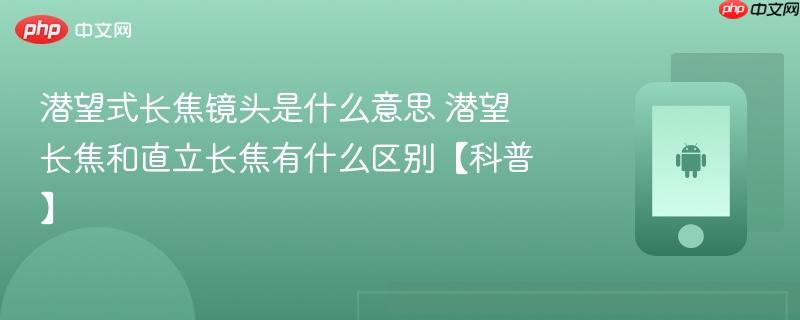潜望式长焦镜头是什么意思 潜望长焦和直立长焦有什么区别【科普】