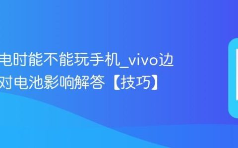 vivo充电时能不能玩手机?vivo边充边玩对电池影响解答【技巧】