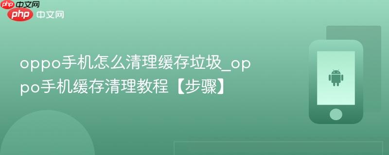 oppo手机怎么清理缓存垃圾_oppo手机缓存清理教程【步骤】