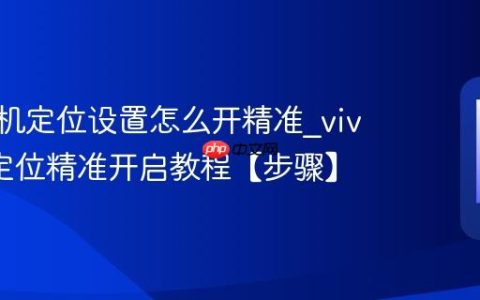 vivo手机定位设置怎么开精准?vivo手机定位精准开启教程【步骤】