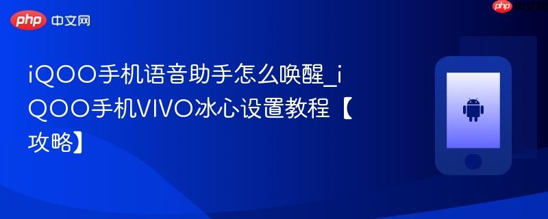 iqoo手机语音助手怎么唤醒_iqoo手机vivo冰心设置教程【攻略】