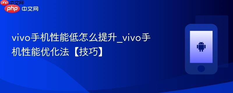 vivo手机性能低怎么提升_vivo手机性能优化法【技巧】