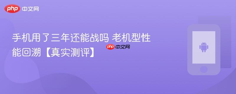 手机用了三年还能战吗 老机型性能回溯【真实测评】