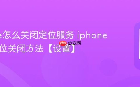 iphone怎么关闭定位服务 iphone隐私定位关闭方法【设置】