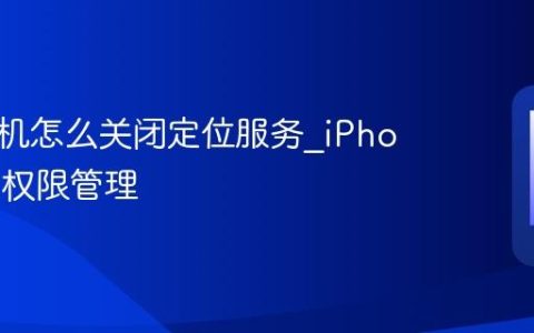 苹果手机怎么关闭定位服务?iPhone位置权限管理