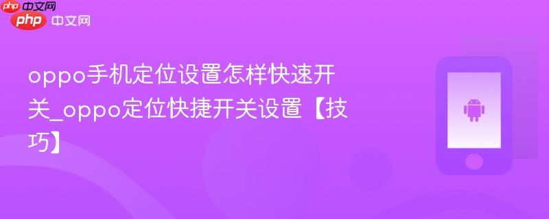 oppo手机定位设置怎样快速开关_oppo定位快捷开关设置【技巧】