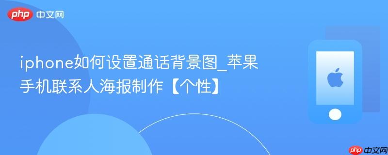 iphone如何设置通话背景图_苹果手机联系人海报制作【个性】