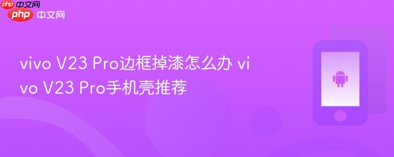 vivo v23 pro边框掉漆怎么办 vivo v23 pro手机壳推荐