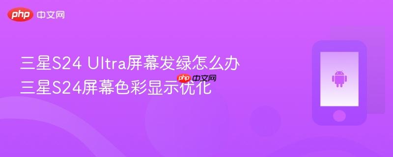 三星s24 ultra屏幕发绿怎么办 三星s24屏幕色彩显示优化
