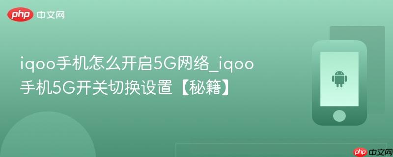 iqoo手机怎么开启5g网络_iqoo手机5g开关切换设置【秘籍】