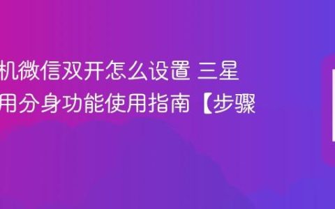 三星手机微信双开怎么设置​ 三星手机应用分身功能使用指南【步骤】