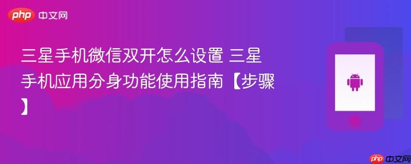 三星手机微信双开怎么设置​ 三星手机应用分身功能使用指南【步骤】
