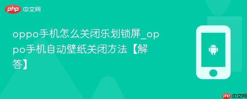 oppo手机怎么关闭乐划锁屏_oppo手机自动壁纸关闭方法【解答】
