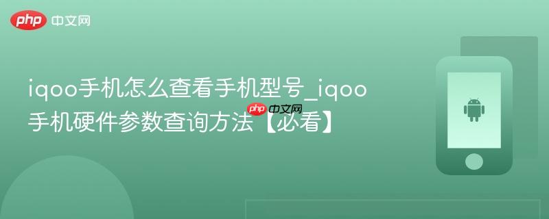iqoo手机怎么查看手机型号_iqoo手机硬件参数查询方法【必看】