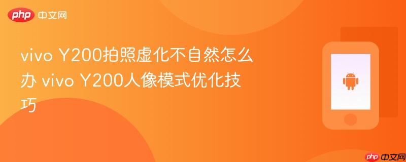vivo y200拍照虚化不自然怎么办 vivo y200人像模式优化技巧