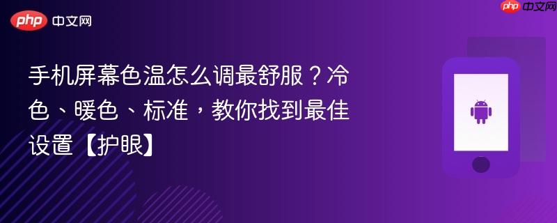手机屏幕色温怎么调最舒服？冷色、暖色、标准，教你找到最佳设置【护眼】