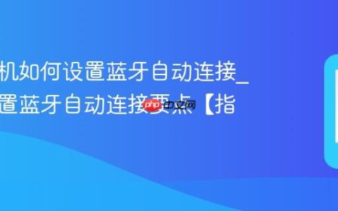 三星手机如何设置蓝牙自动连接?三星设置蓝牙自动连接要点【指南】