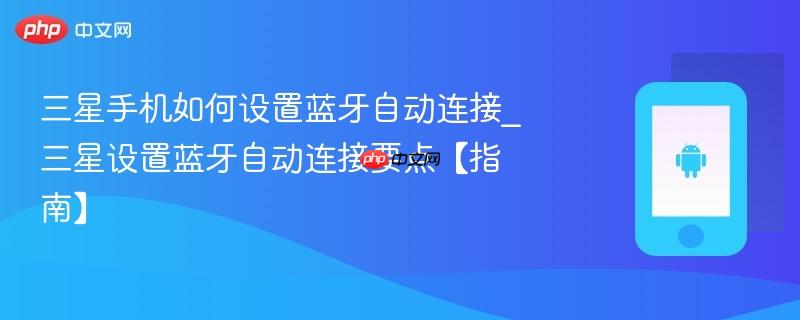 三星手机如何设置蓝牙自动连接_三星设置蓝牙自动连接要点【指南】