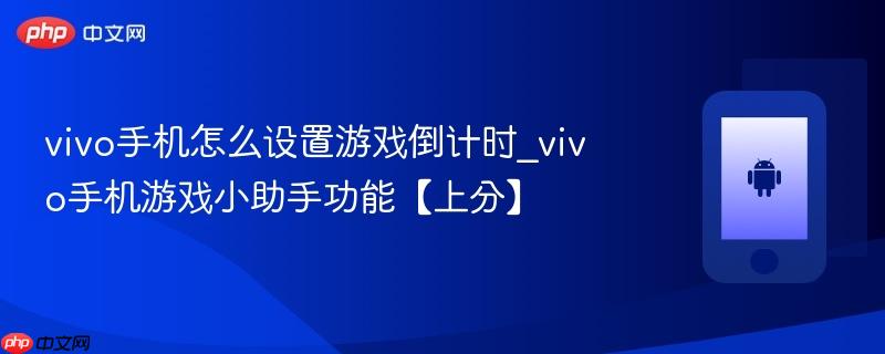 vivo手机怎么设置游戏倒计时_vivo手机游戏小助手功能【上分】