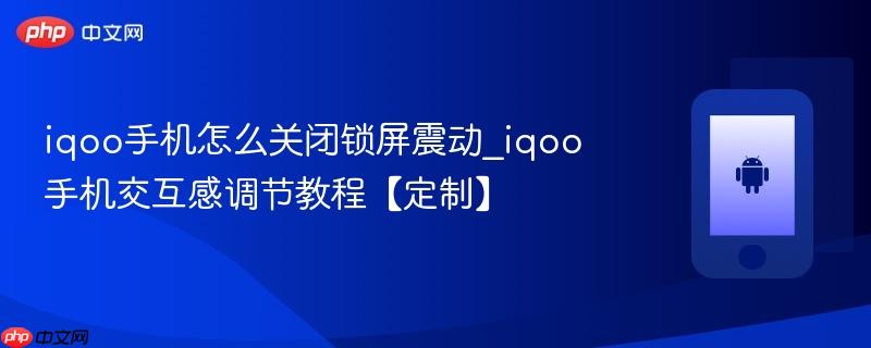 iqoo手机怎么关闭锁屏震动_iqoo手机交互感调节教程【定制】