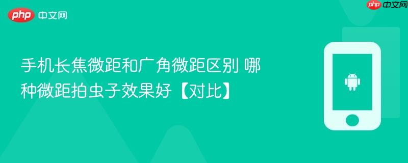 手机长焦微距和广角微距区别 哪种微距拍虫子效果好【对比】