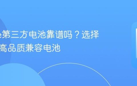 iPhone第三方电池靠谱吗？选择与辨别高品质兼容电池