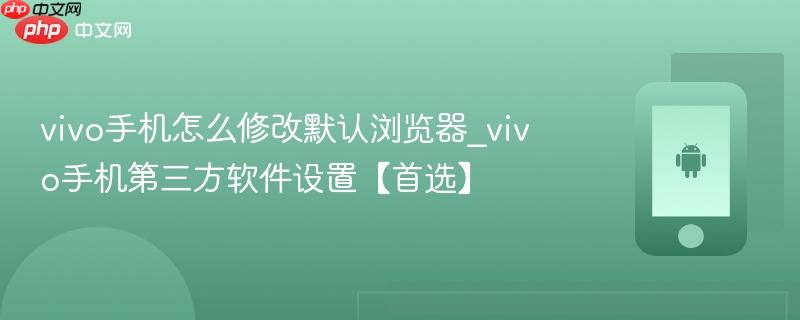 vivo手机怎么修改默认浏览器_vivo手机第三方软件设置【首选】